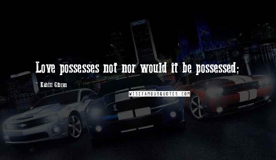 Kahlil Gibran Quotes: Love possesses not nor would it be possessed;