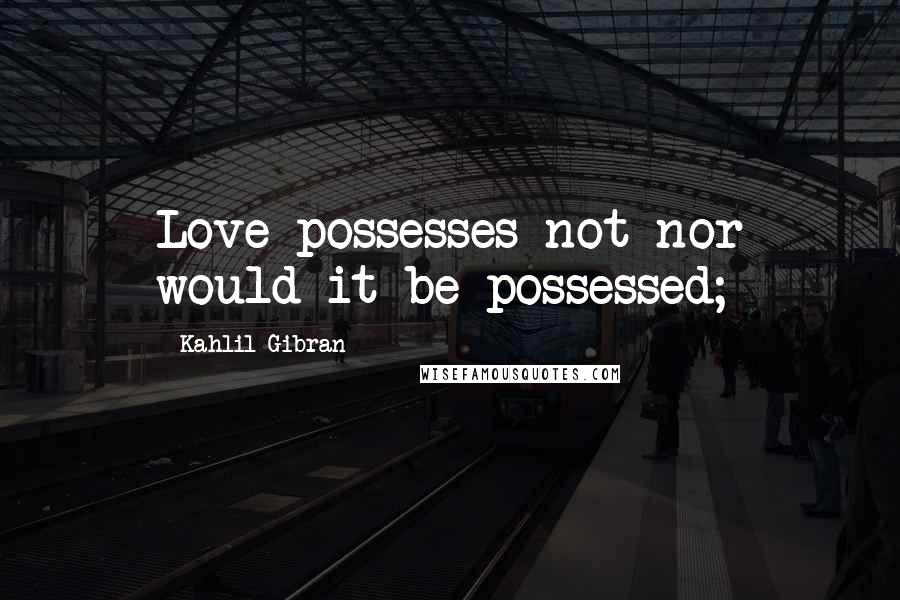 Kahlil Gibran Quotes: Love possesses not nor would it be possessed;