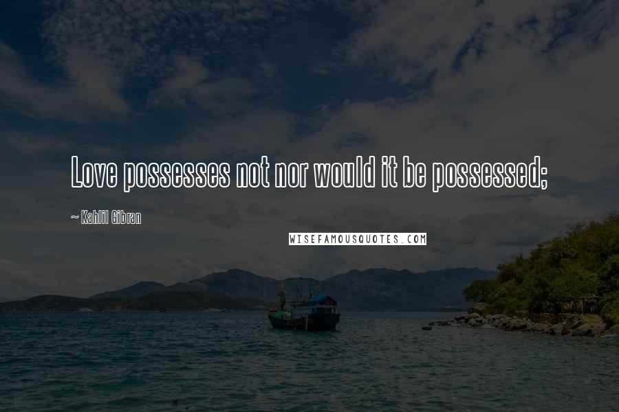 Kahlil Gibran Quotes: Love possesses not nor would it be possessed;