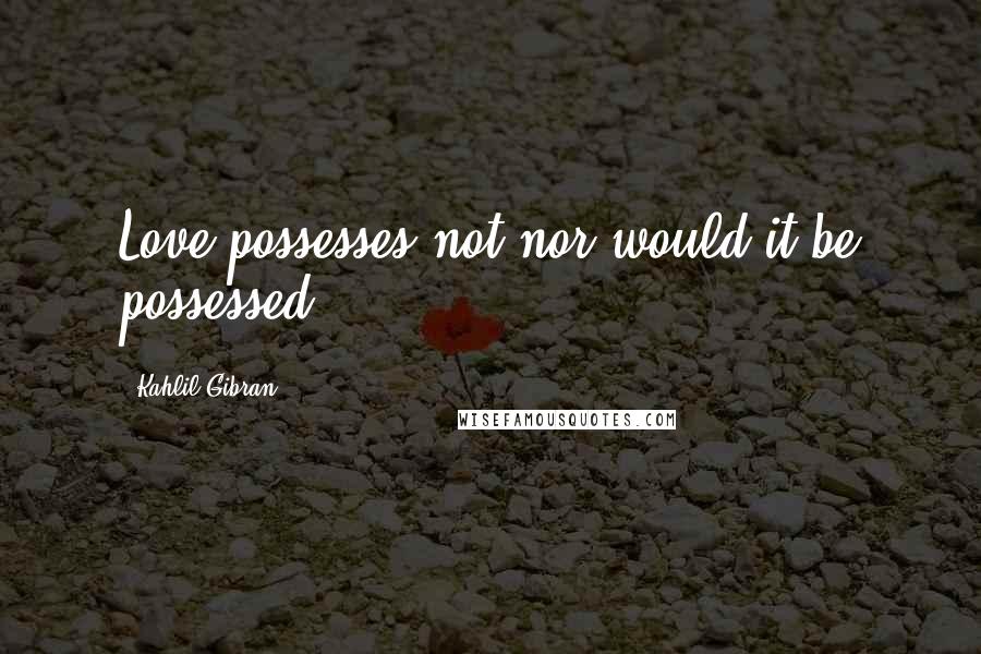 Kahlil Gibran Quotes: Love possesses not nor would it be possessed;