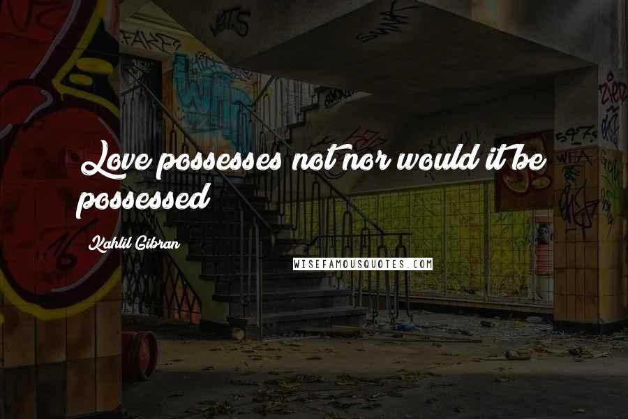 Kahlil Gibran Quotes: Love possesses not nor would it be possessed;