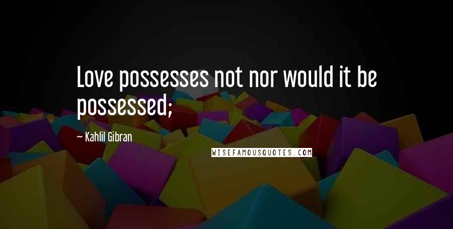 Kahlil Gibran Quotes: Love possesses not nor would it be possessed;