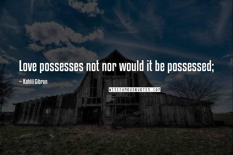 Kahlil Gibran Quotes: Love possesses not nor would it be possessed;