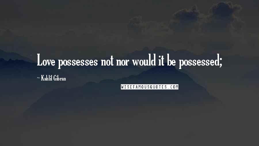 Kahlil Gibran Quotes: Love possesses not nor would it be possessed;