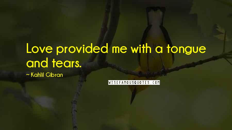 Kahlil Gibran Quotes: Love provided me with a tongue and tears.