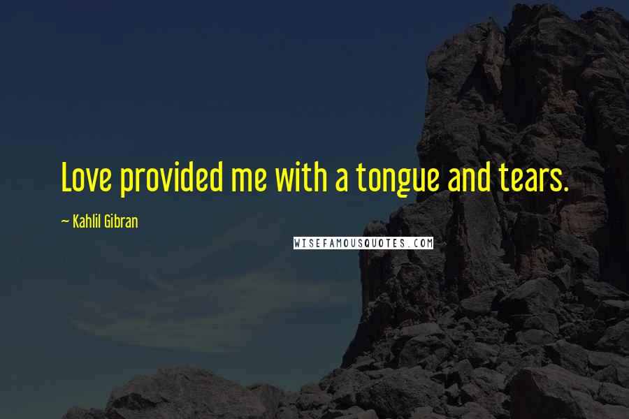 Kahlil Gibran Quotes: Love provided me with a tongue and tears.