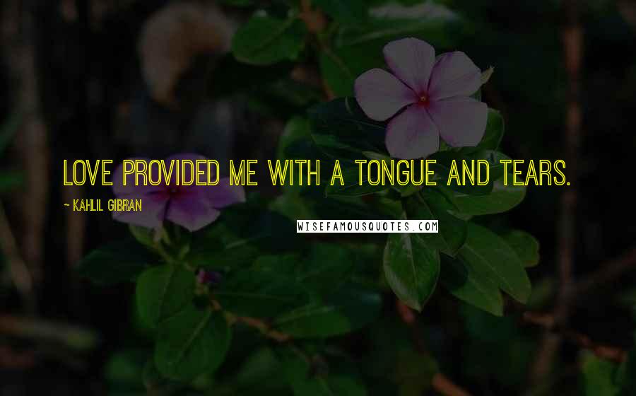 Kahlil Gibran Quotes: Love provided me with a tongue and tears.