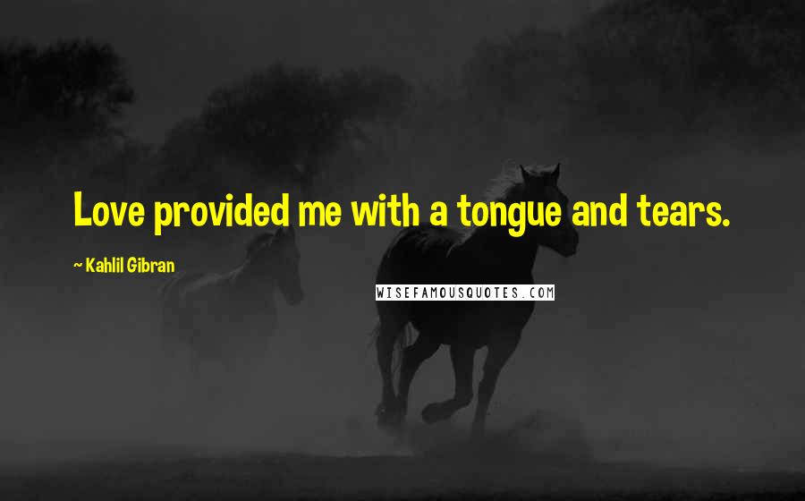 Kahlil Gibran Quotes: Love provided me with a tongue and tears.