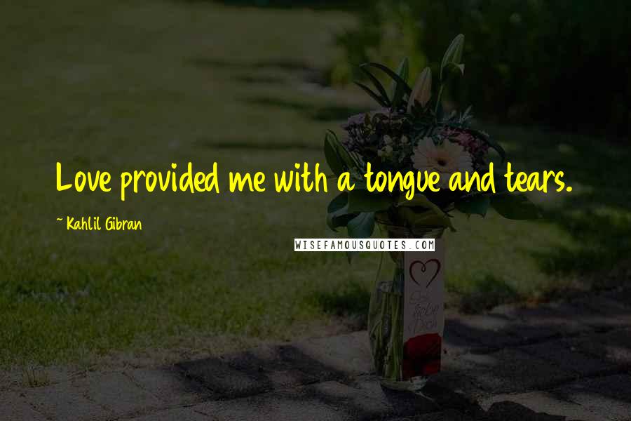 Kahlil Gibran Quotes: Love provided me with a tongue and tears.