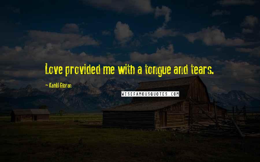 Kahlil Gibran Quotes: Love provided me with a tongue and tears.