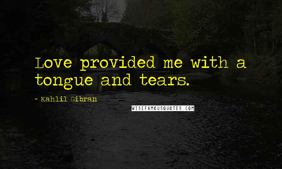 Kahlil Gibran Quotes: Love provided me with a tongue and tears.