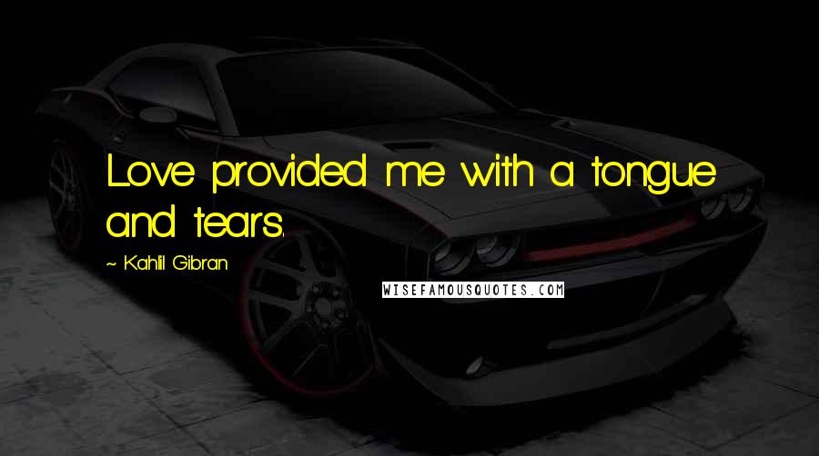 Kahlil Gibran Quotes: Love provided me with a tongue and tears.