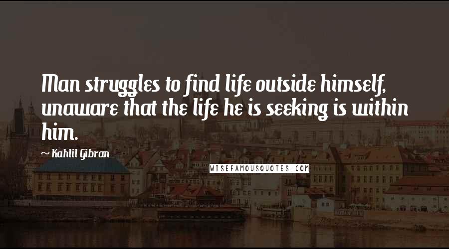 Kahlil Gibran Quotes: Man struggles to find life outside himself, unaware that the life he is seeking is within him.