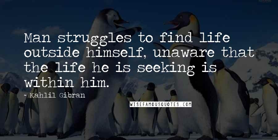 Kahlil Gibran Quotes: Man struggles to find life outside himself, unaware that the life he is seeking is within him.