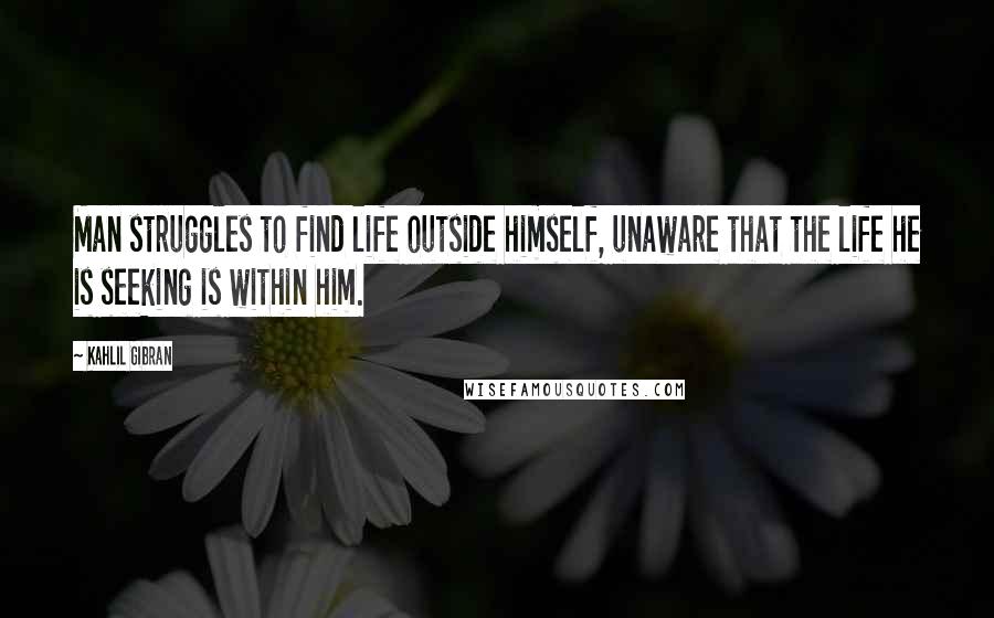 Kahlil Gibran Quotes: Man struggles to find life outside himself, unaware that the life he is seeking is within him.