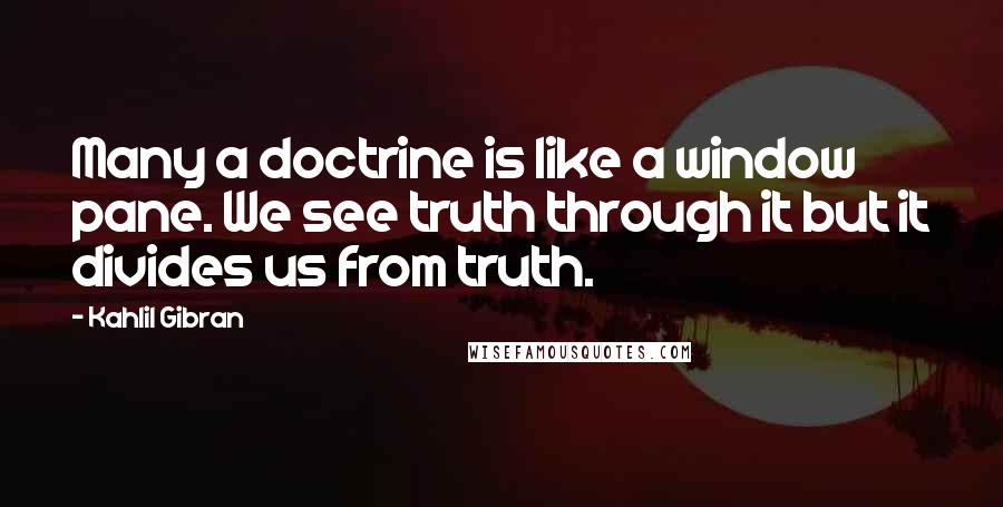 Kahlil Gibran Quotes: Many a doctrine is like a window pane. We see truth through it but it divides us from truth.