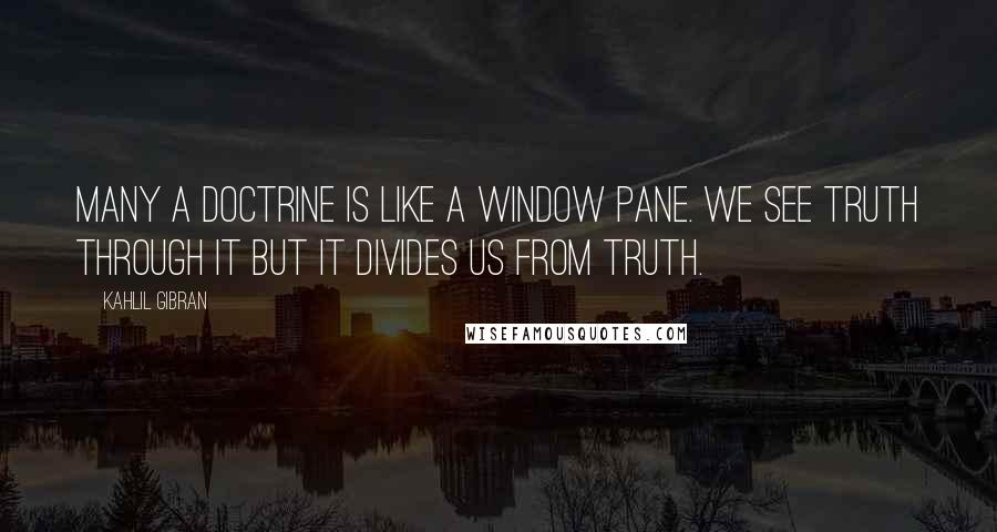 Kahlil Gibran Quotes: Many a doctrine is like a window pane. We see truth through it but it divides us from truth.