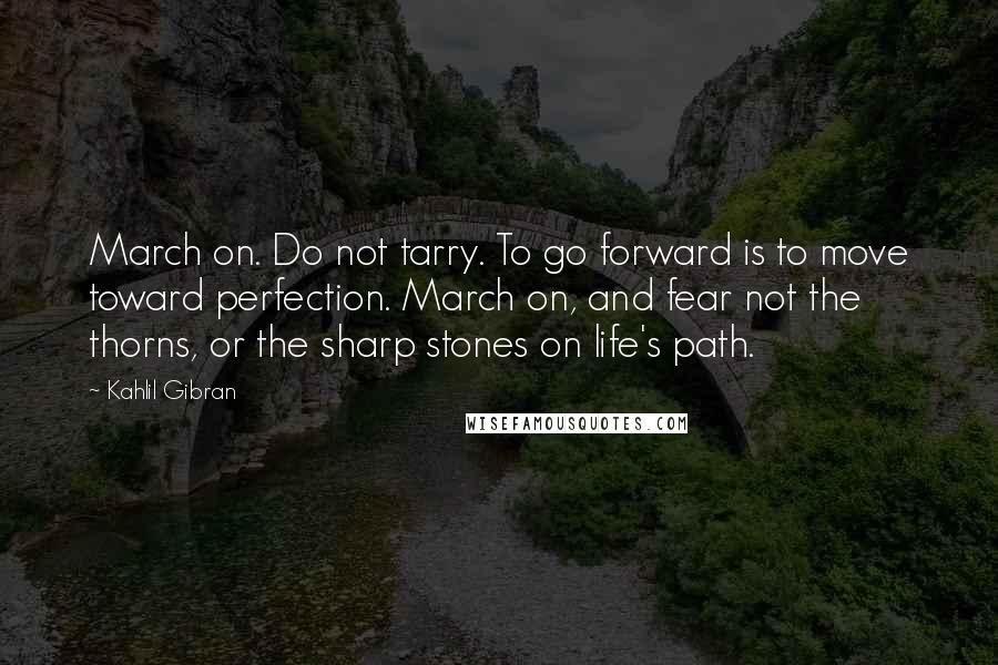 Kahlil Gibran Quotes: March on. Do not tarry. To go forward is to move toward perfection. March on, and fear not the thorns, or the sharp stones on life's path.