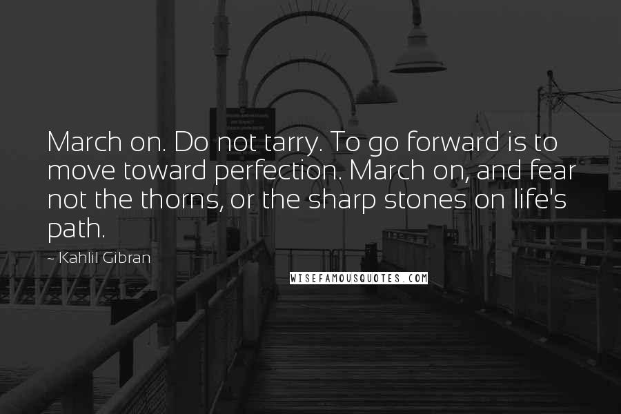 Kahlil Gibran Quotes: March on. Do not tarry. To go forward is to move toward perfection. March on, and fear not the thorns, or the sharp stones on life's path.