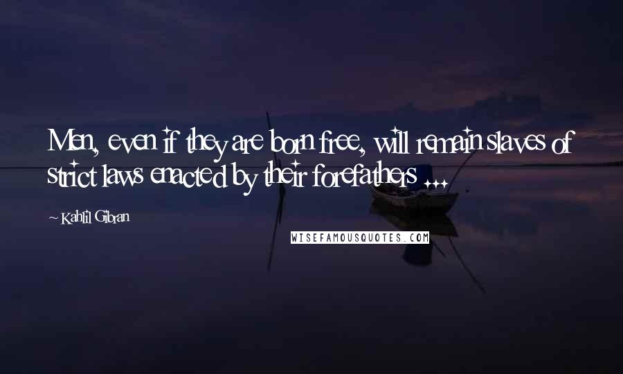 Kahlil Gibran Quotes: Men, even if they are born free, will remain slaves of strict laws enacted by their forefathers ...