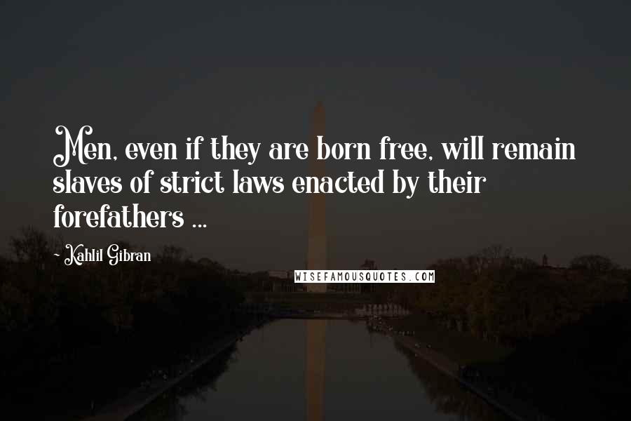 Kahlil Gibran Quotes: Men, even if they are born free, will remain slaves of strict laws enacted by their forefathers ...