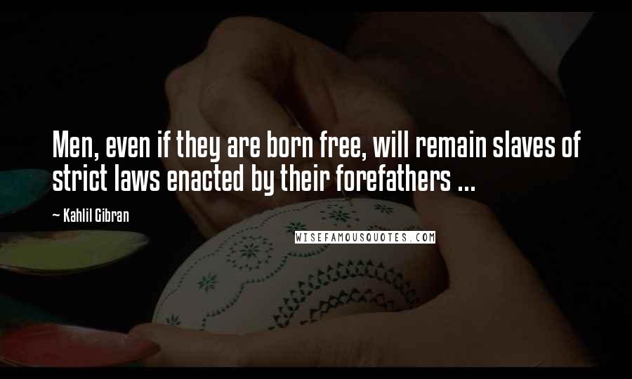 Kahlil Gibran Quotes: Men, even if they are born free, will remain slaves of strict laws enacted by their forefathers ...