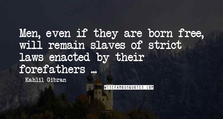 Kahlil Gibran Quotes: Men, even if they are born free, will remain slaves of strict laws enacted by their forefathers ...