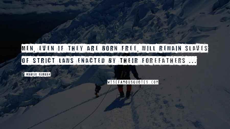 Kahlil Gibran Quotes: Men, even if they are born free, will remain slaves of strict laws enacted by their forefathers ...