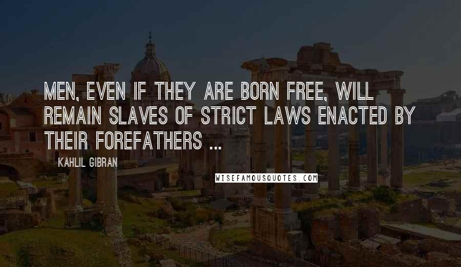 Kahlil Gibran Quotes: Men, even if they are born free, will remain slaves of strict laws enacted by their forefathers ...