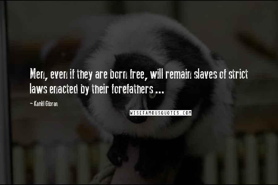 Kahlil Gibran Quotes: Men, even if they are born free, will remain slaves of strict laws enacted by their forefathers ...