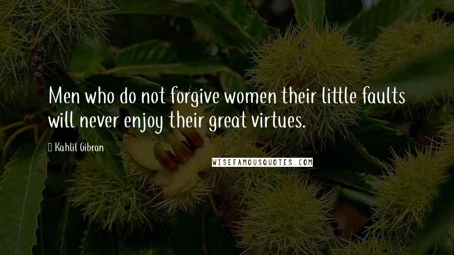 Kahlil Gibran Quotes: Men who do not forgive women their little faults will never enjoy their great virtues.