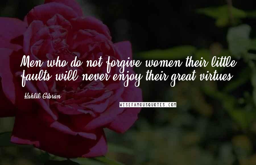 Kahlil Gibran Quotes: Men who do not forgive women their little faults will never enjoy their great virtues.