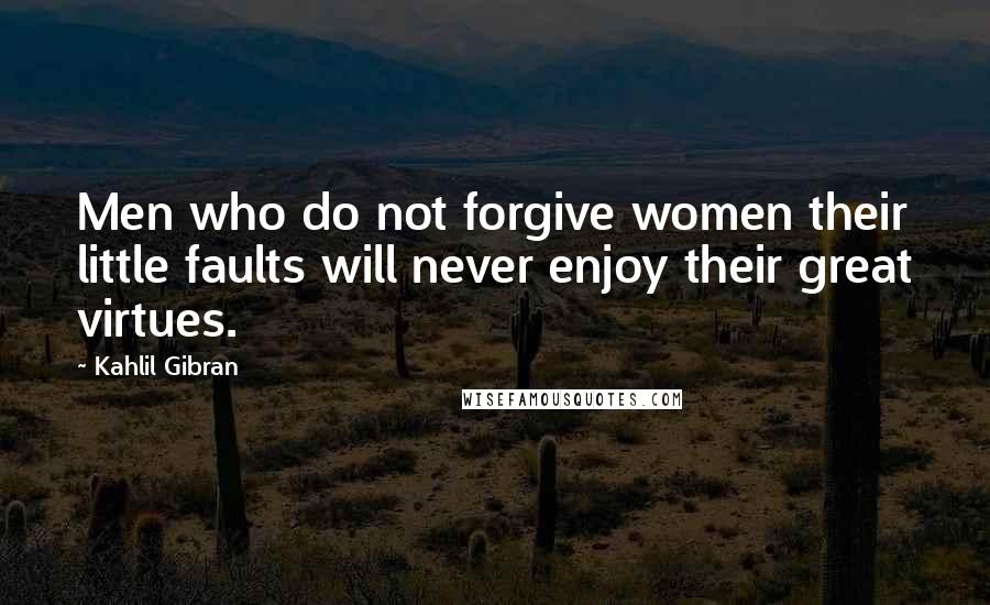 Kahlil Gibran Quotes: Men who do not forgive women their little faults will never enjoy their great virtues.