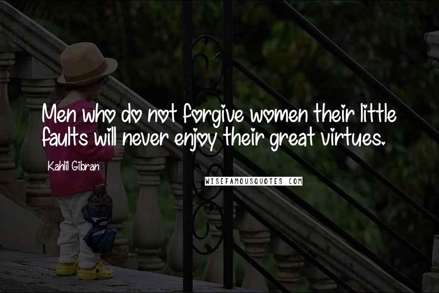 Kahlil Gibran Quotes: Men who do not forgive women their little faults will never enjoy their great virtues.