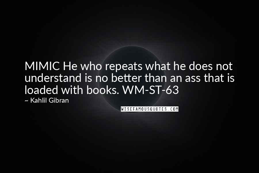 Kahlil Gibran Quotes: MIMIC He who repeats what he does not understand is no better than an ass that is loaded with books. WM-ST-63