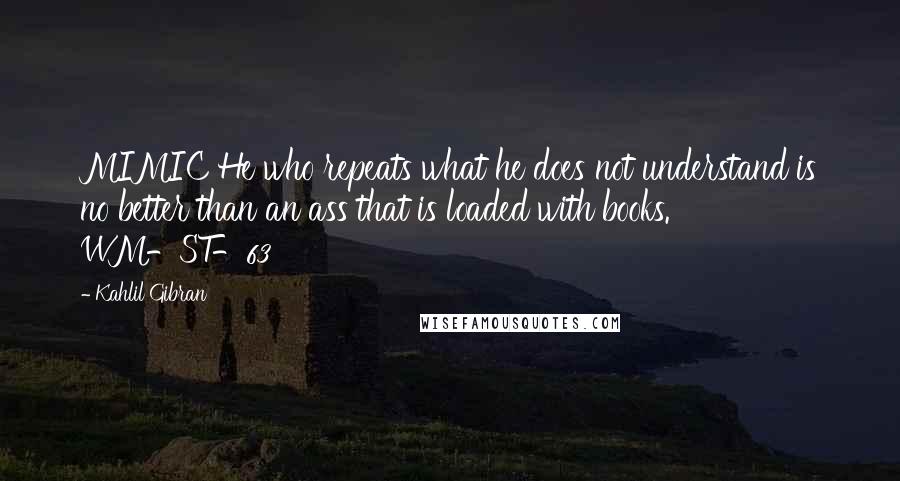 Kahlil Gibran Quotes: MIMIC He who repeats what he does not understand is no better than an ass that is loaded with books. WM-ST-63