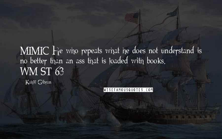 Kahlil Gibran Quotes: MIMIC He who repeats what he does not understand is no better than an ass that is loaded with books. WM-ST-63