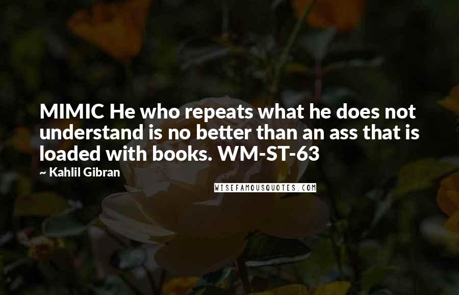 Kahlil Gibran Quotes: MIMIC He who repeats what he does not understand is no better than an ass that is loaded with books. WM-ST-63