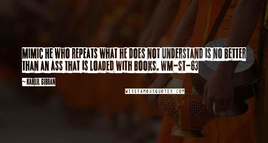 Kahlil Gibran Quotes: MIMIC He who repeats what he does not understand is no better than an ass that is loaded with books. WM-ST-63