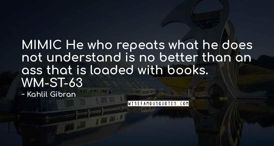 Kahlil Gibran Quotes: MIMIC He who repeats what he does not understand is no better than an ass that is loaded with books. WM-ST-63