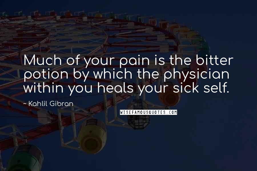 Kahlil Gibran Quotes: Much of your pain is the bitter potion by which the physician within you heals your sick self.