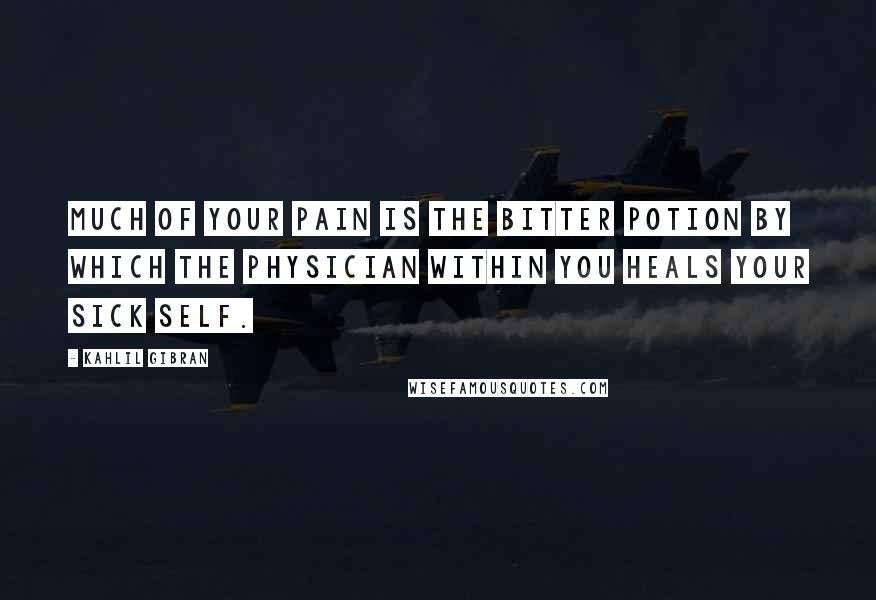 Kahlil Gibran Quotes: Much of your pain is the bitter potion by which the physician within you heals your sick self.