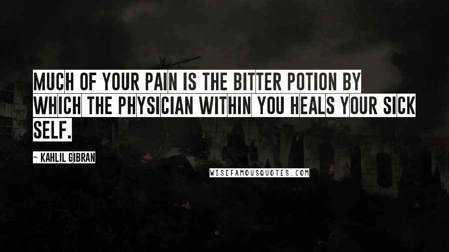 Kahlil Gibran Quotes: Much of your pain is the bitter potion by which the physician within you heals your sick self.