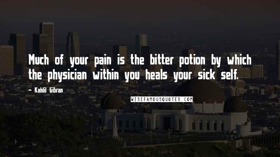 Kahlil Gibran Quotes: Much of your pain is the bitter potion by which the physician within you heals your sick self.