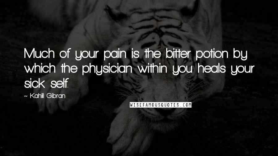 Kahlil Gibran Quotes: Much of your pain is the bitter potion by which the physician within you heals your sick self.