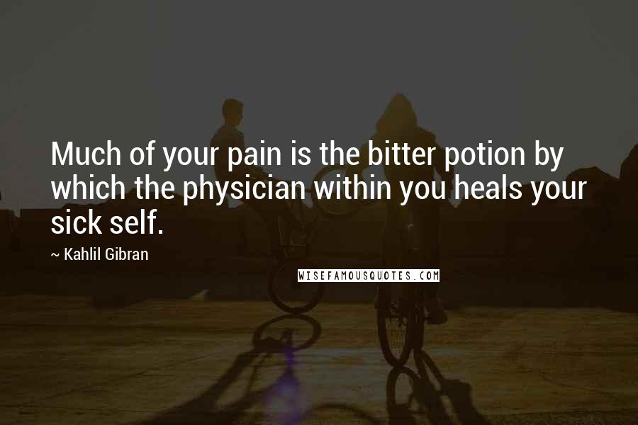 Kahlil Gibran Quotes: Much of your pain is the bitter potion by which the physician within you heals your sick self.