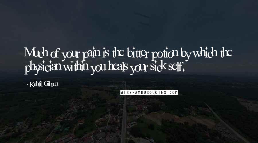 Kahlil Gibran Quotes: Much of your pain is the bitter potion by which the physician within you heals your sick self.