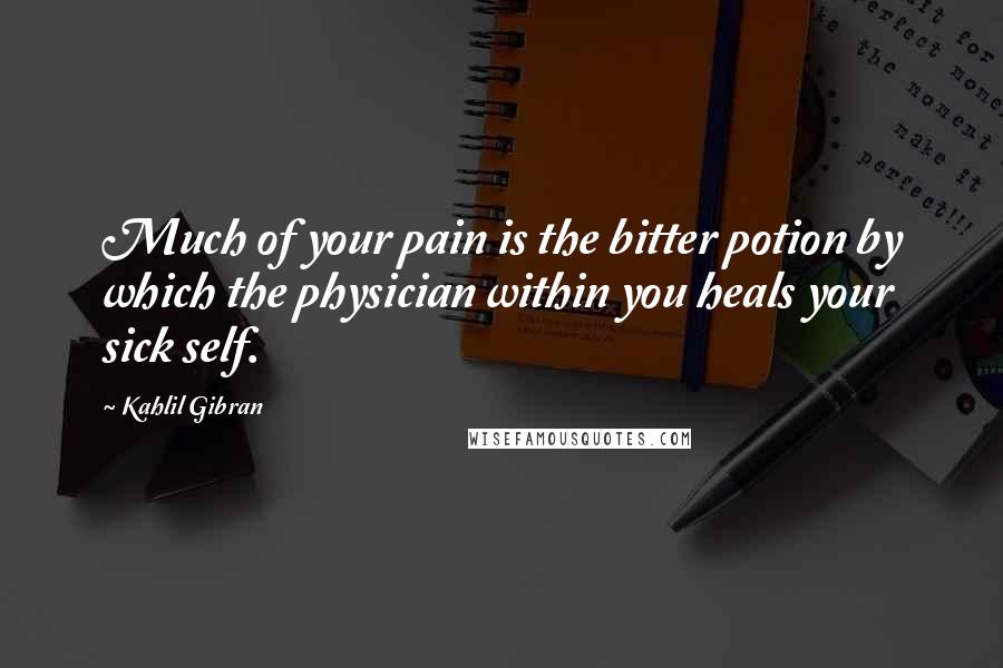 Kahlil Gibran Quotes: Much of your pain is the bitter potion by which the physician within you heals your sick self.