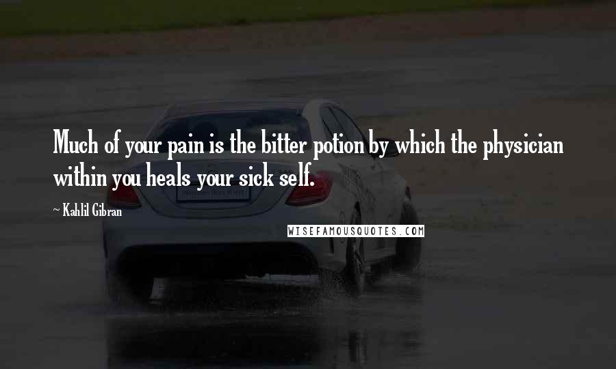 Kahlil Gibran Quotes: Much of your pain is the bitter potion by which the physician within you heals your sick self.