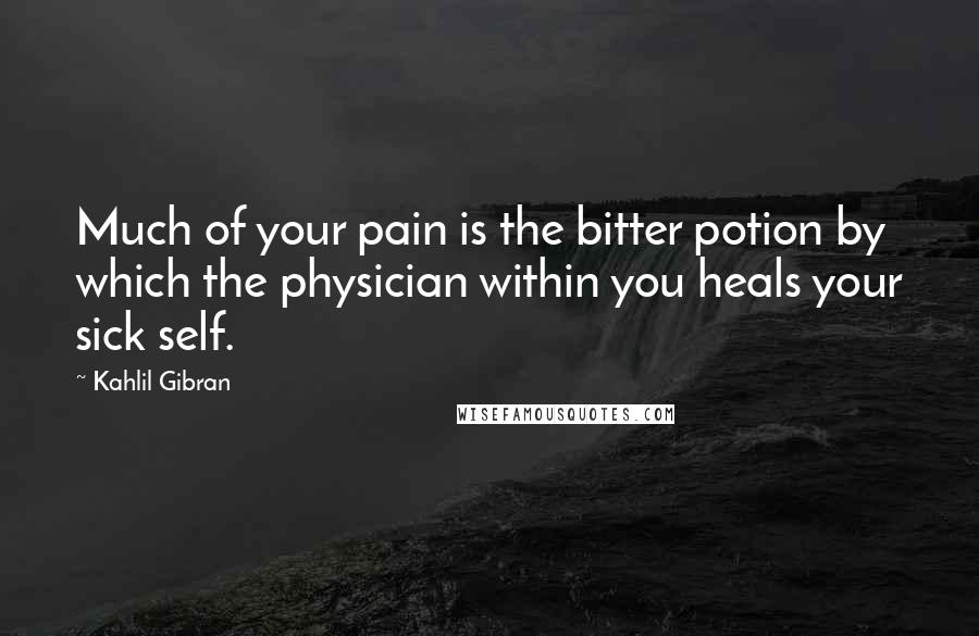 Kahlil Gibran Quotes: Much of your pain is the bitter potion by which the physician within you heals your sick self.